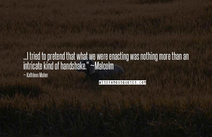 Kathleen Maher Quotes: ...I tried to pretend that what we were enacting was nothing more than an intricate kind of handshake." ~Malcolm
