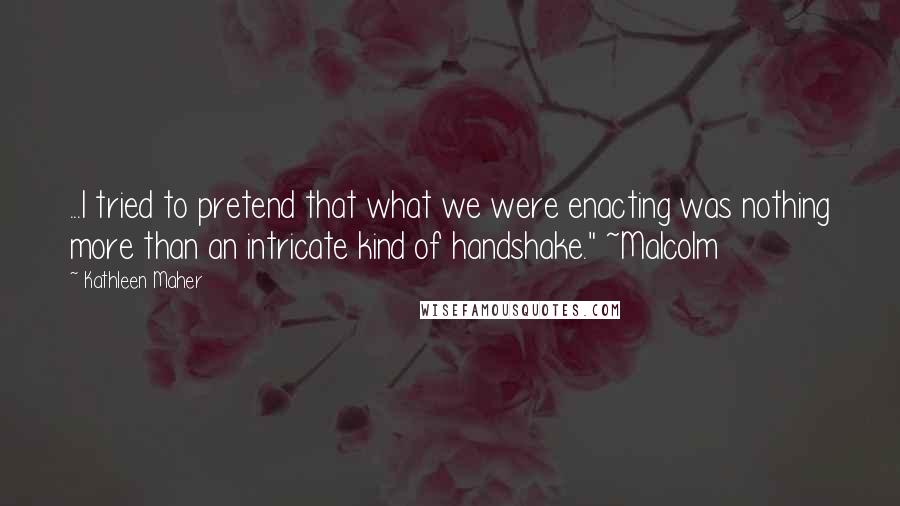 Kathleen Maher Quotes: ...I tried to pretend that what we were enacting was nothing more than an intricate kind of handshake." ~Malcolm