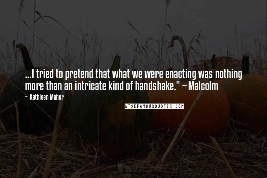 Kathleen Maher Quotes: ...I tried to pretend that what we were enacting was nothing more than an intricate kind of handshake." ~Malcolm