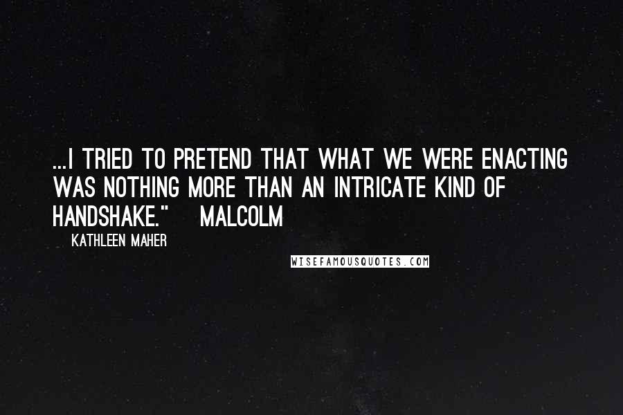 Kathleen Maher Quotes: ...I tried to pretend that what we were enacting was nothing more than an intricate kind of handshake." ~Malcolm
