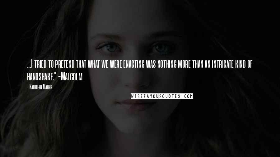Kathleen Maher Quotes: ...I tried to pretend that what we were enacting was nothing more than an intricate kind of handshake." ~Malcolm