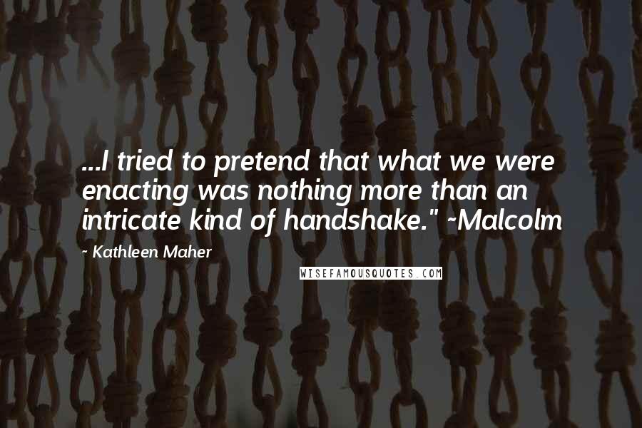 Kathleen Maher Quotes: ...I tried to pretend that what we were enacting was nothing more than an intricate kind of handshake." ~Malcolm