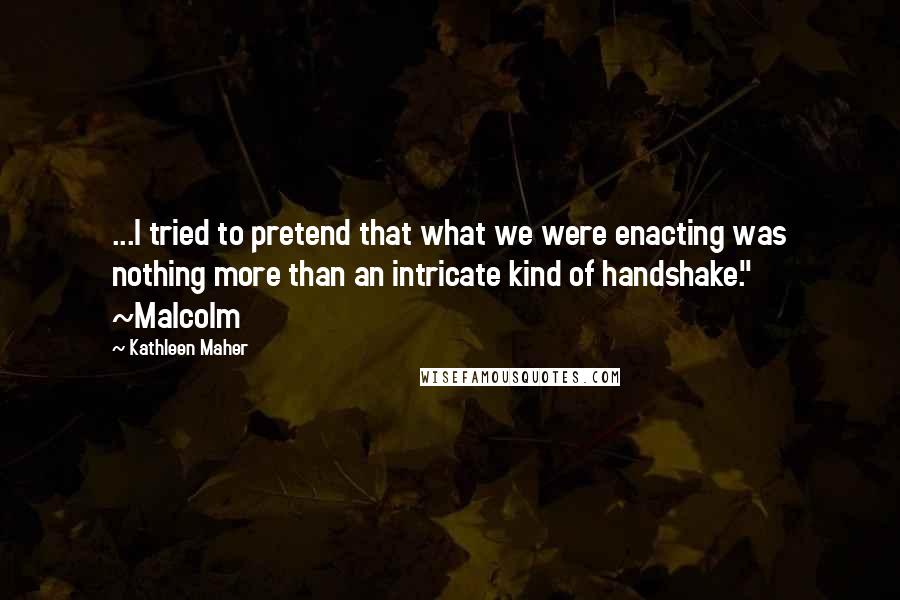 Kathleen Maher Quotes: ...I tried to pretend that what we were enacting was nothing more than an intricate kind of handshake." ~Malcolm