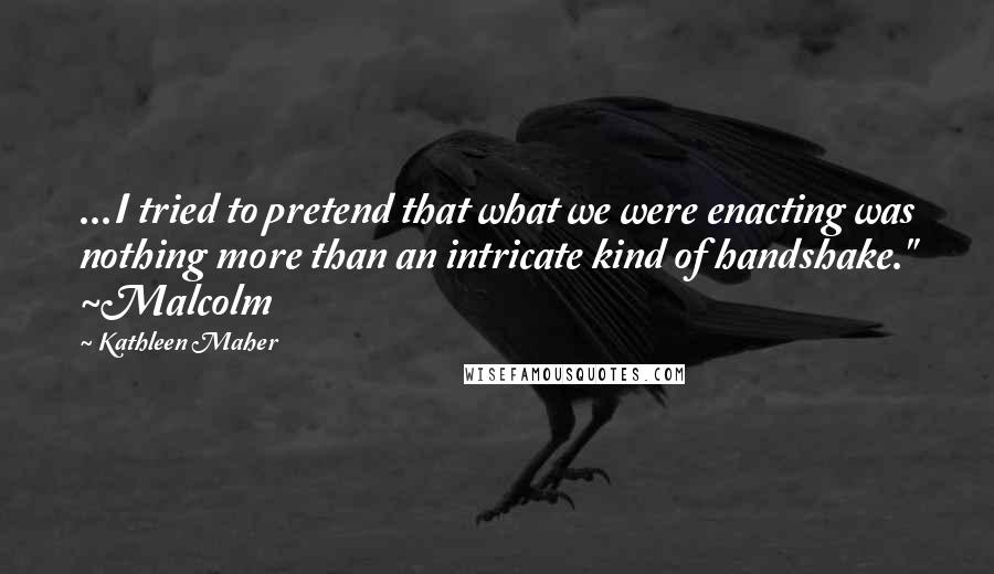 Kathleen Maher Quotes: ...I tried to pretend that what we were enacting was nothing more than an intricate kind of handshake." ~Malcolm