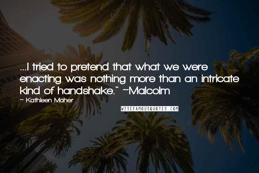 Kathleen Maher Quotes: ...I tried to pretend that what we were enacting was nothing more than an intricate kind of handshake." ~Malcolm