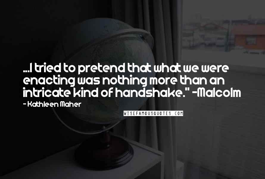Kathleen Maher Quotes: ...I tried to pretend that what we were enacting was nothing more than an intricate kind of handshake." ~Malcolm