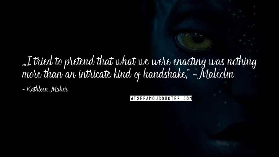Kathleen Maher Quotes: ...I tried to pretend that what we were enacting was nothing more than an intricate kind of handshake." ~Malcolm
