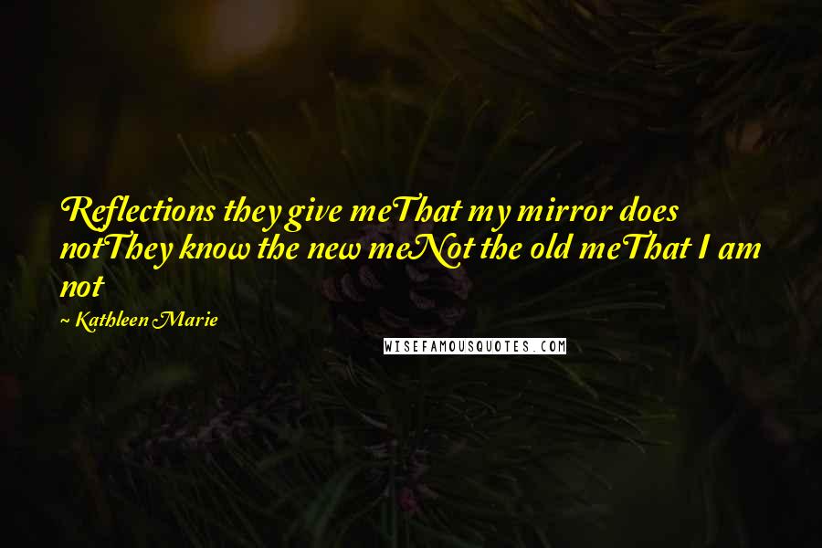 Kathleen Marie Quotes: Reflections they give meThat my mirror does notThey know the new meNot the old meThat I am not
