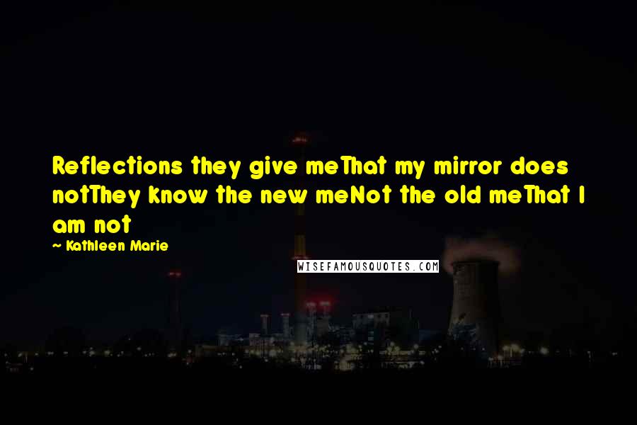 Kathleen Marie Quotes: Reflections they give meThat my mirror does notThey know the new meNot the old meThat I am not
