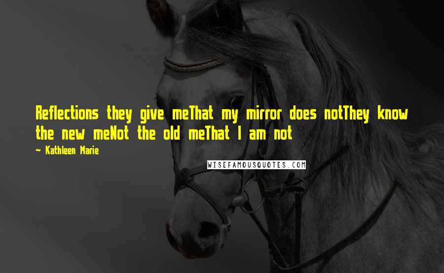 Kathleen Marie Quotes: Reflections they give meThat my mirror does notThey know the new meNot the old meThat I am not