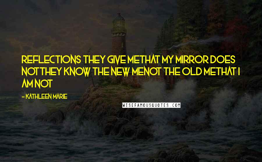 Kathleen Marie Quotes: Reflections they give meThat my mirror does notThey know the new meNot the old meThat I am not