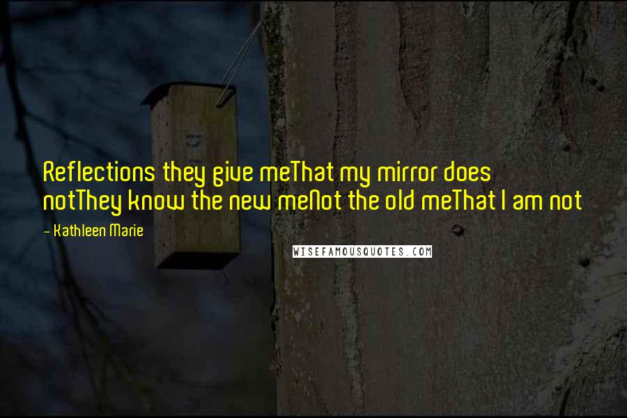 Kathleen Marie Quotes: Reflections they give meThat my mirror does notThey know the new meNot the old meThat I am not