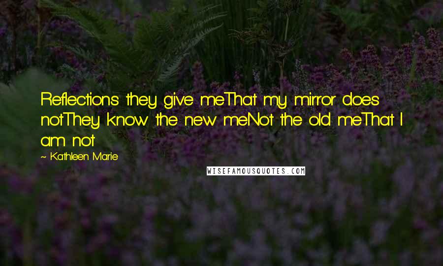 Kathleen Marie Quotes: Reflections they give meThat my mirror does notThey know the new meNot the old meThat I am not