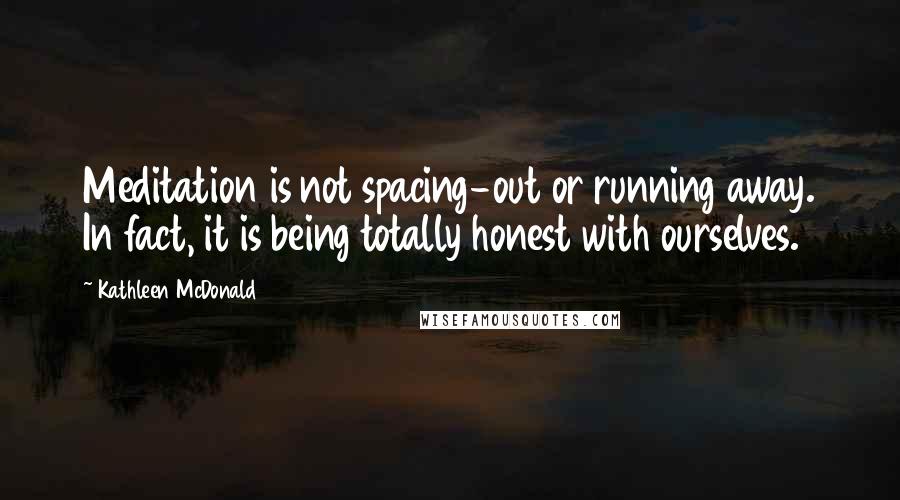 Kathleen McDonald Quotes: Meditation is not spacing-out or running away. In fact, it is being totally honest with ourselves.