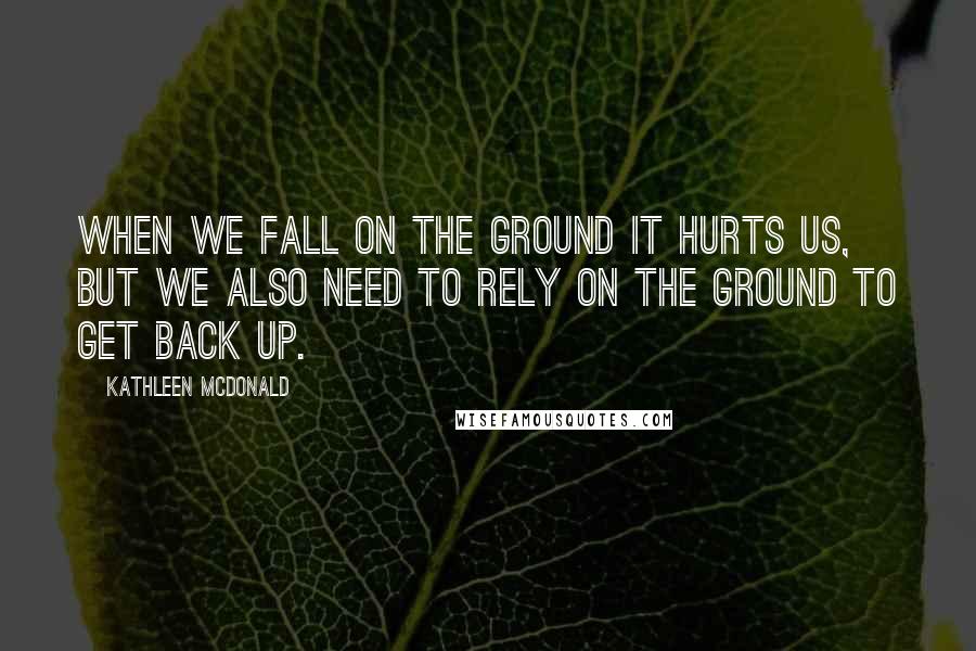 Kathleen McDonald Quotes: When we fall on the ground it hurts us, but we also need to rely on the ground to get back up.