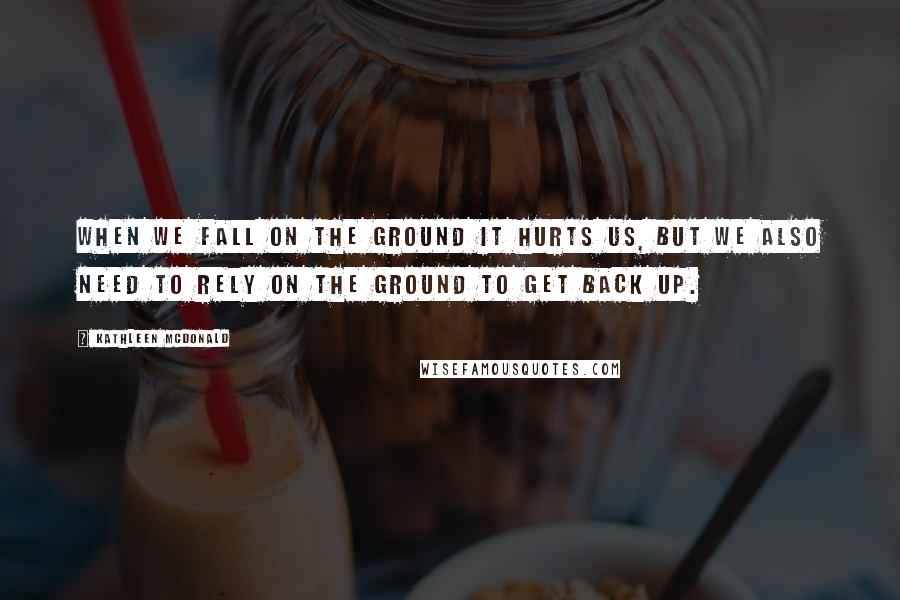 Kathleen McDonald Quotes: When we fall on the ground it hurts us, but we also need to rely on the ground to get back up.