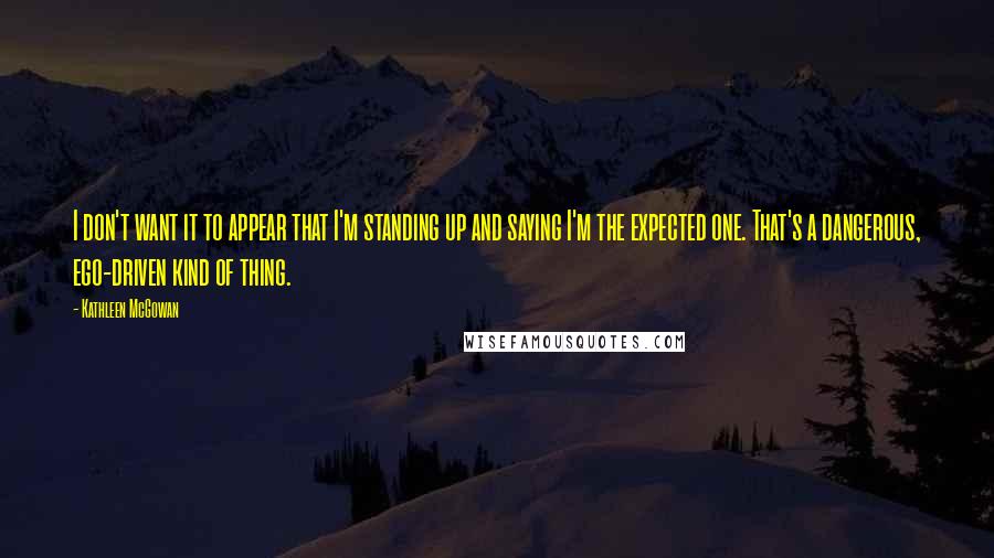 Kathleen McGowan Quotes: I don't want it to appear that I'm standing up and saying I'm the expected one. That's a dangerous, ego-driven kind of thing.