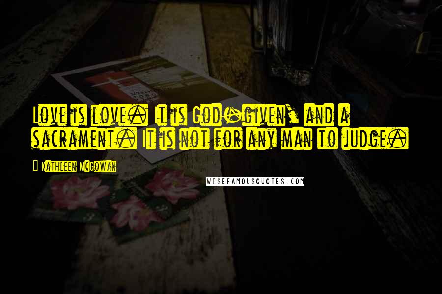 Kathleen McGowan Quotes: Love is love. It is God-given, and a sacrament. It is not for any man to judge.