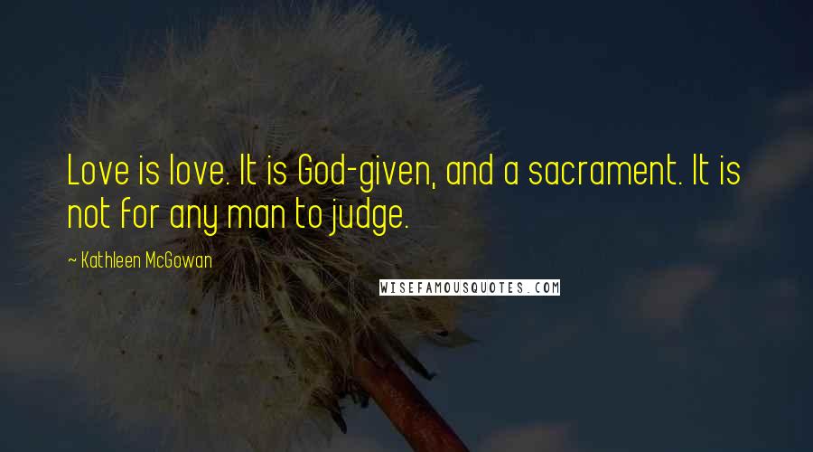 Kathleen McGowan Quotes: Love is love. It is God-given, and a sacrament. It is not for any man to judge.