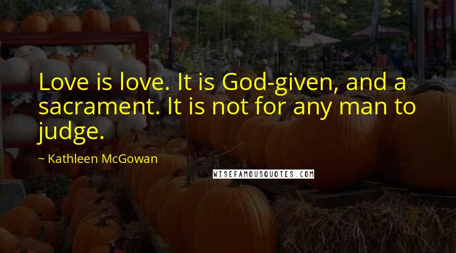 Kathleen McGowan Quotes: Love is love. It is God-given, and a sacrament. It is not for any man to judge.