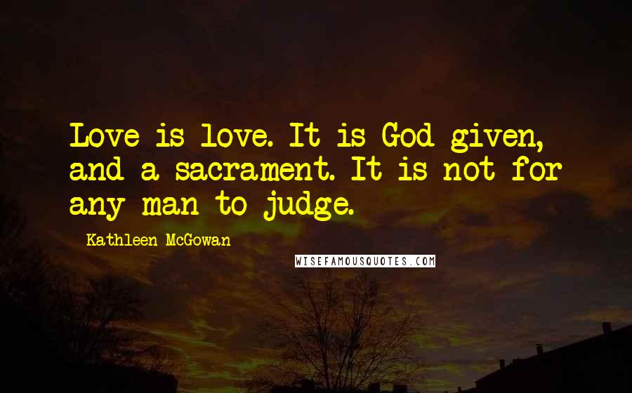 Kathleen McGowan Quotes: Love is love. It is God-given, and a sacrament. It is not for any man to judge.