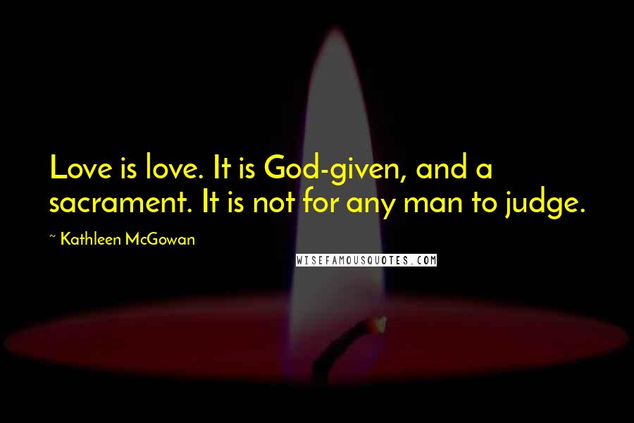 Kathleen McGowan Quotes: Love is love. It is God-given, and a sacrament. It is not for any man to judge.