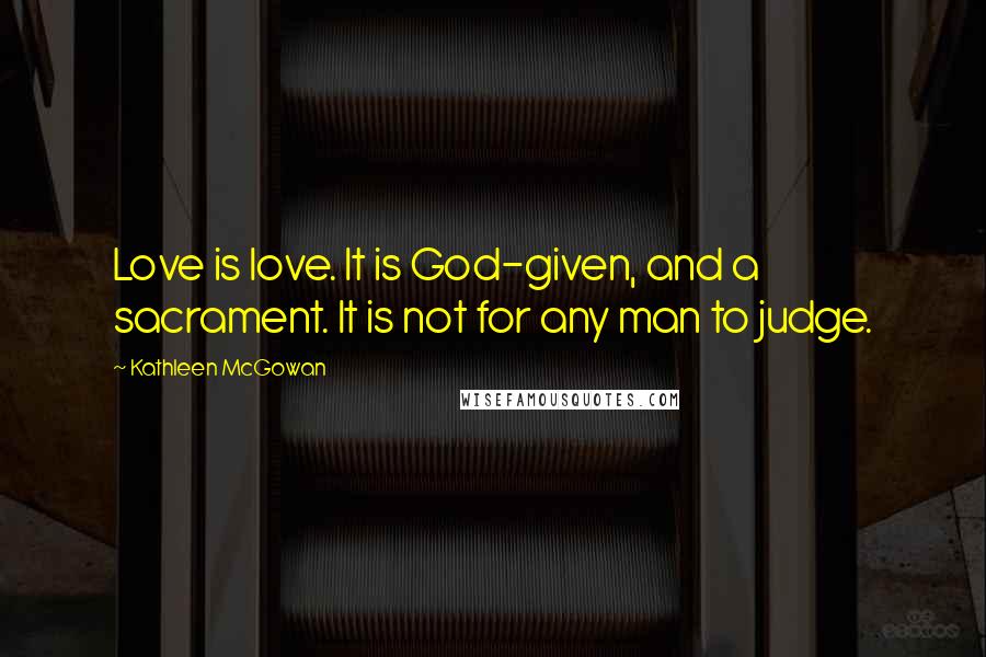 Kathleen McGowan Quotes: Love is love. It is God-given, and a sacrament. It is not for any man to judge.