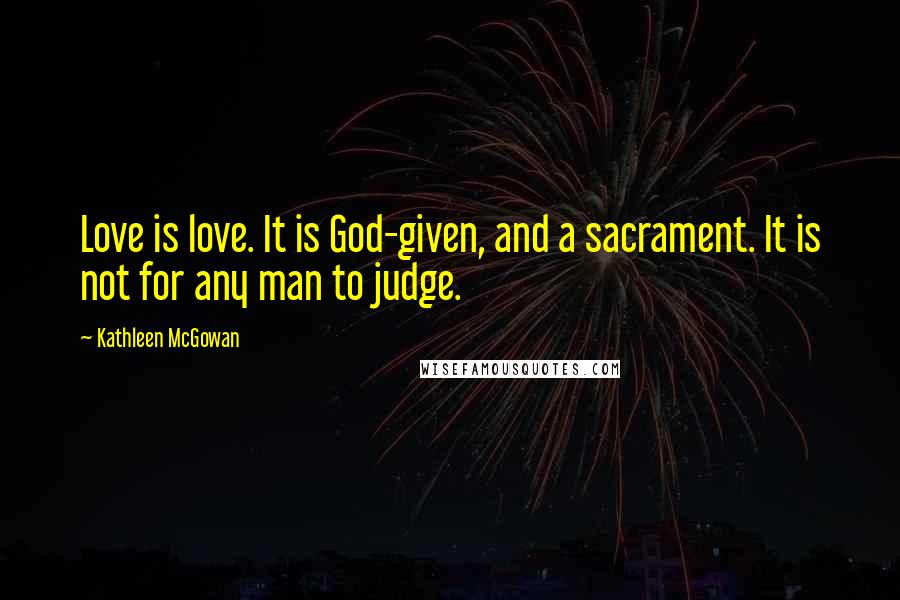 Kathleen McGowan Quotes: Love is love. It is God-given, and a sacrament. It is not for any man to judge.
