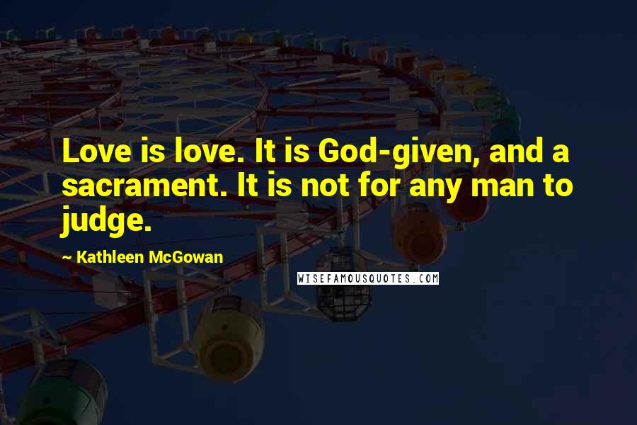 Kathleen McGowan Quotes: Love is love. It is God-given, and a sacrament. It is not for any man to judge.