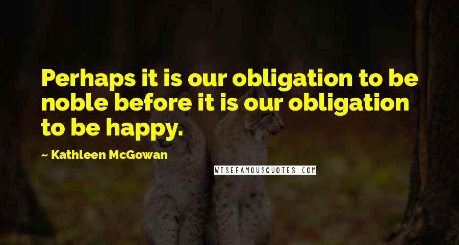 Kathleen McGowan Quotes: Perhaps it is our obligation to be noble before it is our obligation to be happy.