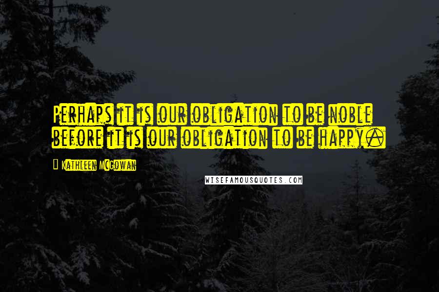 Kathleen McGowan Quotes: Perhaps it is our obligation to be noble before it is our obligation to be happy.