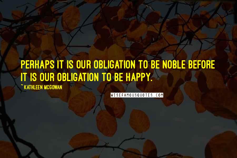 Kathleen McGowan Quotes: Perhaps it is our obligation to be noble before it is our obligation to be happy.