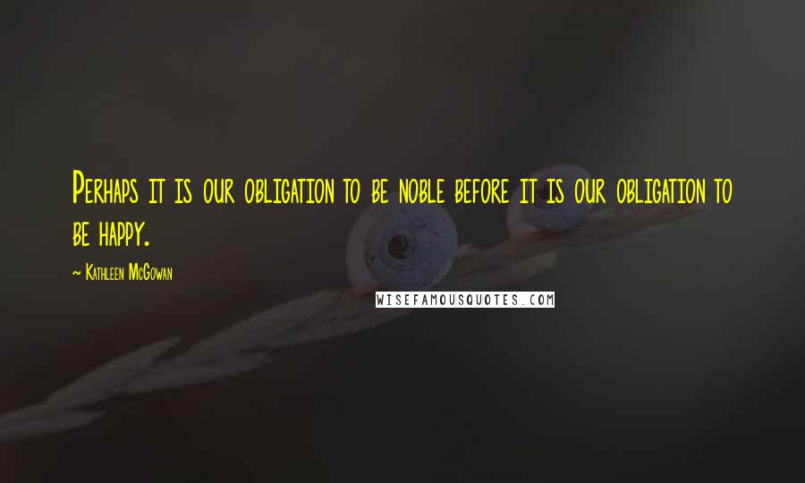 Kathleen McGowan Quotes: Perhaps it is our obligation to be noble before it is our obligation to be happy.