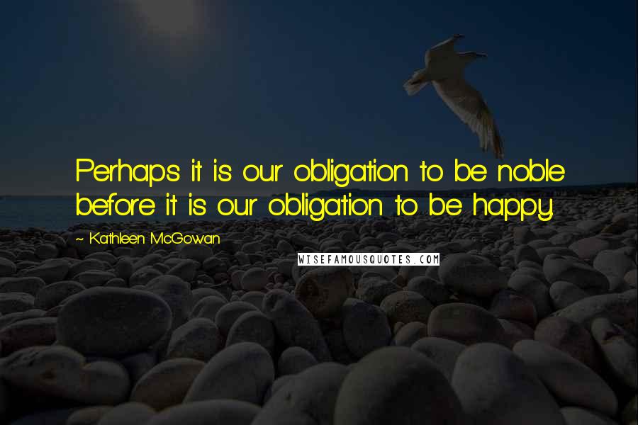 Kathleen McGowan Quotes: Perhaps it is our obligation to be noble before it is our obligation to be happy.