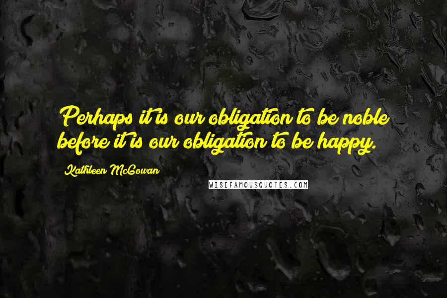 Kathleen McGowan Quotes: Perhaps it is our obligation to be noble before it is our obligation to be happy.