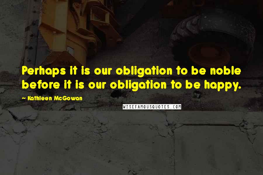 Kathleen McGowan Quotes: Perhaps it is our obligation to be noble before it is our obligation to be happy.