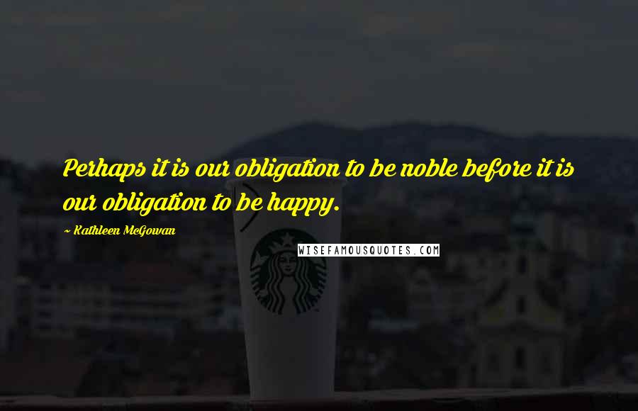 Kathleen McGowan Quotes: Perhaps it is our obligation to be noble before it is our obligation to be happy.