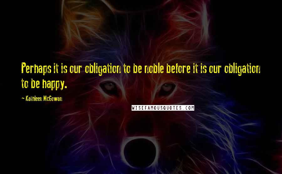 Kathleen McGowan Quotes: Perhaps it is our obligation to be noble before it is our obligation to be happy.