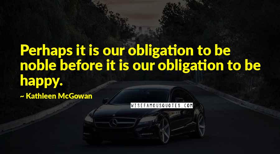Kathleen McGowan Quotes: Perhaps it is our obligation to be noble before it is our obligation to be happy.