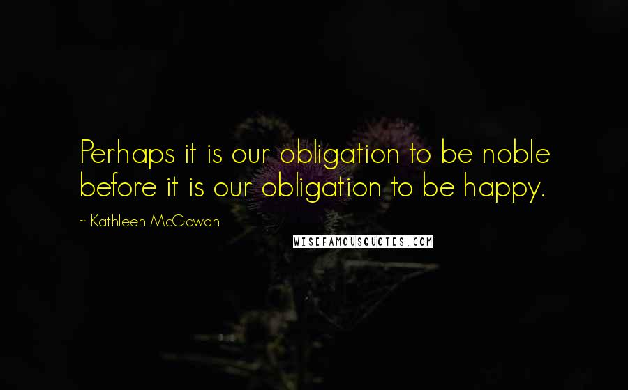 Kathleen McGowan Quotes: Perhaps it is our obligation to be noble before it is our obligation to be happy.