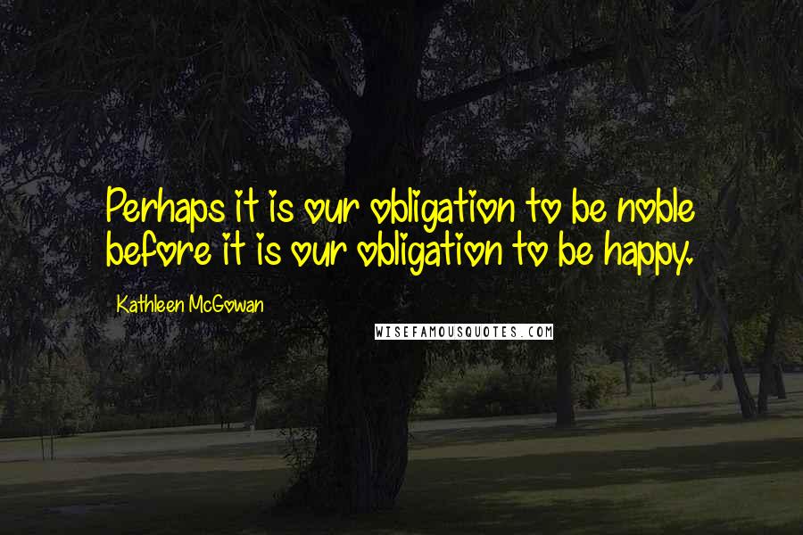 Kathleen McGowan Quotes: Perhaps it is our obligation to be noble before it is our obligation to be happy.
