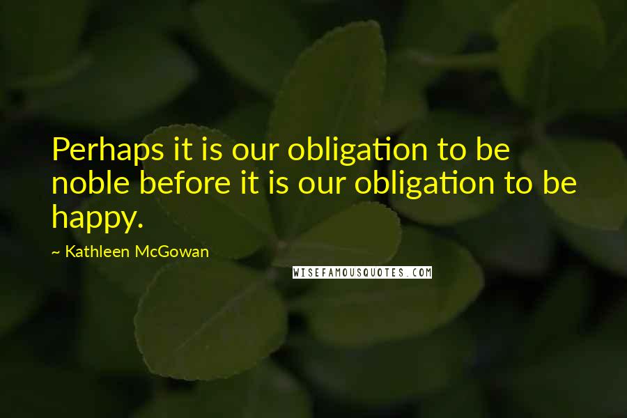 Kathleen McGowan Quotes: Perhaps it is our obligation to be noble before it is our obligation to be happy.