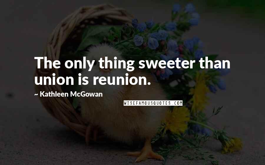 Kathleen McGowan Quotes: The only thing sweeter than union is reunion.