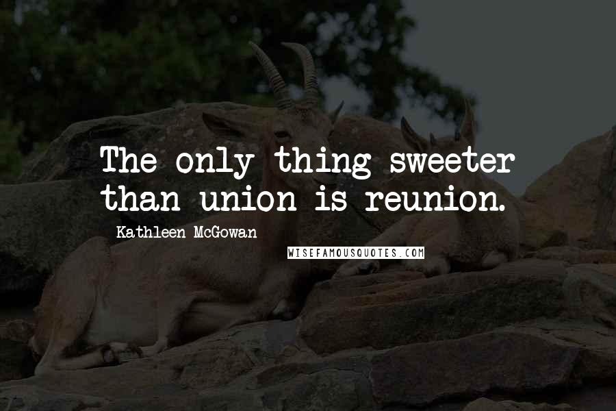 Kathleen McGowan Quotes: The only thing sweeter than union is reunion.