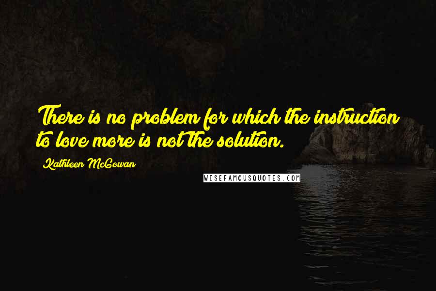 Kathleen McGowan Quotes: There is no problem for which the instruction to love more is not the solution.