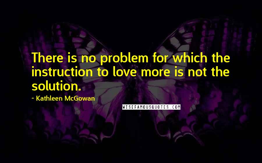 Kathleen McGowan Quotes: There is no problem for which the instruction to love more is not the solution.