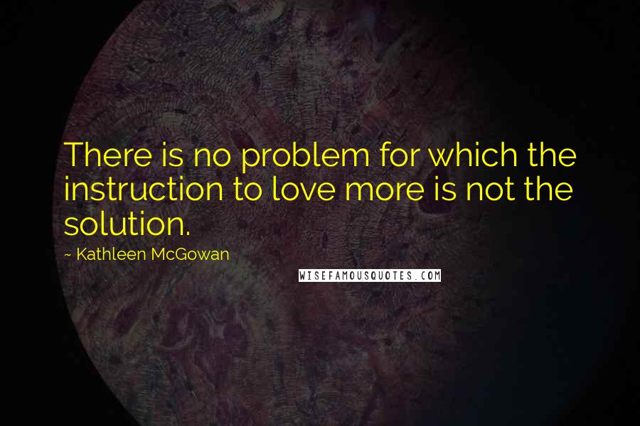 Kathleen McGowan Quotes: There is no problem for which the instruction to love more is not the solution.