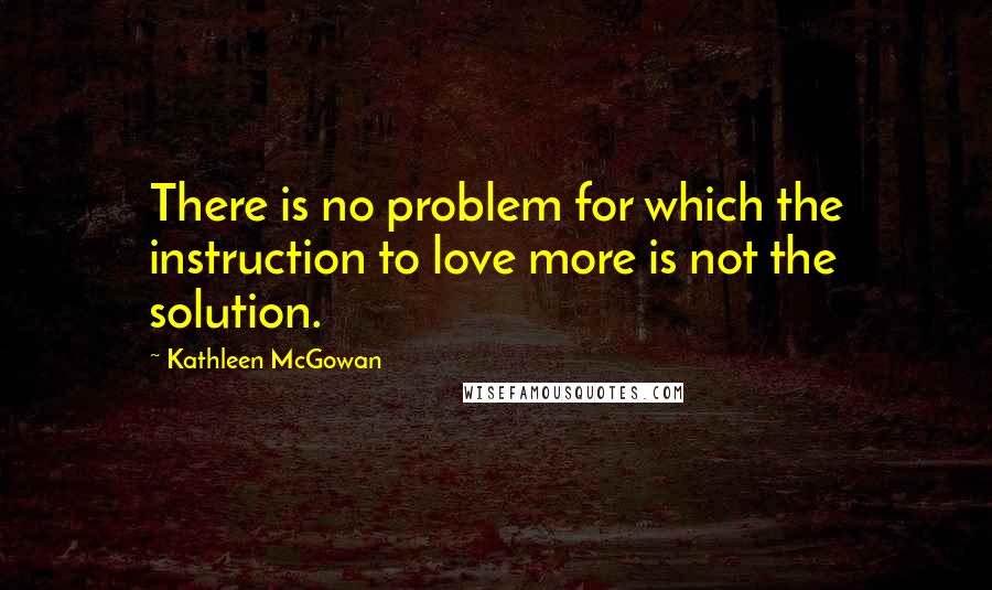 Kathleen McGowan Quotes: There is no problem for which the instruction to love more is not the solution.