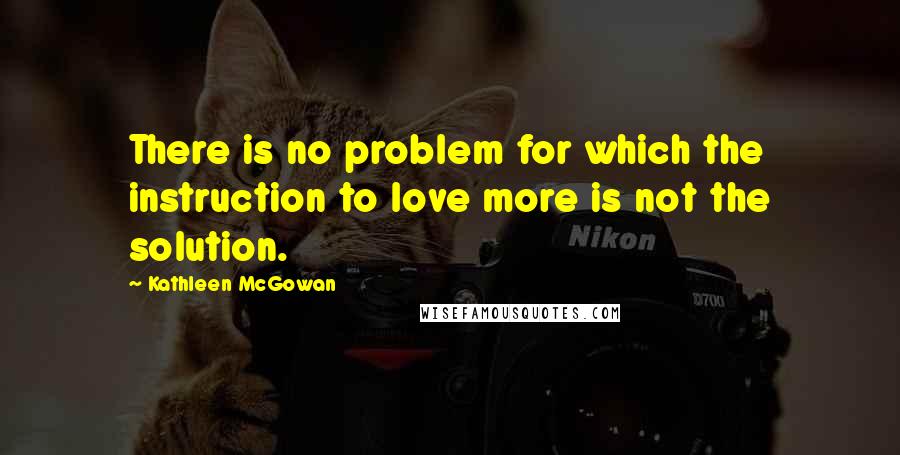 Kathleen McGowan Quotes: There is no problem for which the instruction to love more is not the solution.