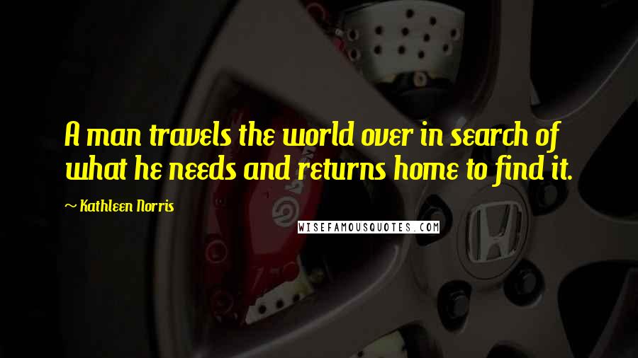 Kathleen Norris Quotes: A man travels the world over in search of what he needs and returns home to find it.